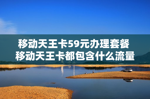 移动天王卡59元办理套餐 移动天王卡都包含什么流量