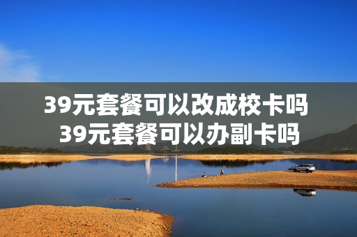 39元套餐可以改成校卡吗 39元套餐可以办副卡吗