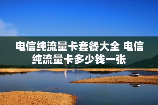 电信纯流量卡套餐大全 电信纯流量卡多少钱一张