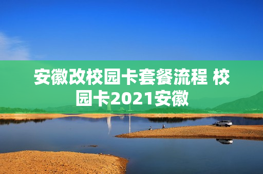 安徽改校园卡套餐流程 校园卡2021安徽