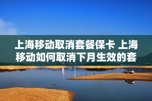 上海移动取消套餐保卡 上海移动如何取消下月生效的套餐