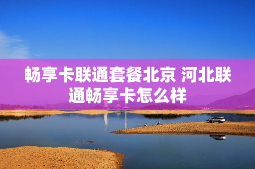 畅享卡联通套餐北京 河北联通畅享卡怎么样