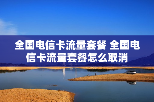 全国电信卡流量套餐 全国电信卡流量套餐怎么取消