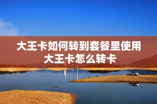大王卡如何转到套餐里使用 大王卡怎么转卡