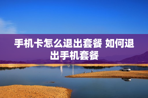 手机卡怎么退出套餐 如何退出手机套餐