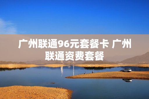 广州联通96元套餐卡 广州联通资费套餐