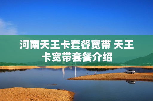 河南天王卡套餐宽带 天王卡宽带套餐介绍