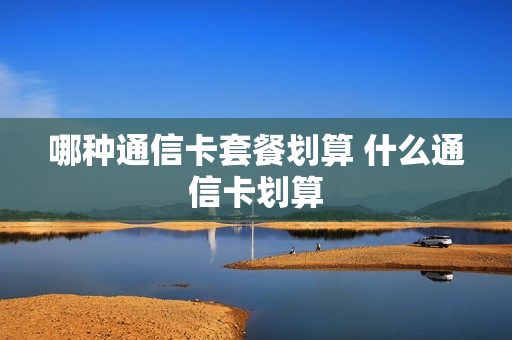 哪种通信卡套餐划算 什么通信卡划算