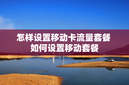 怎样设置移动卡流量套餐 如何设置移动套餐