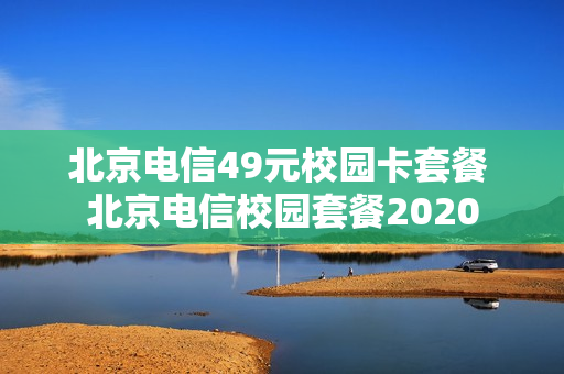 北京电信49元校园卡套餐 北京电信校园套餐2020