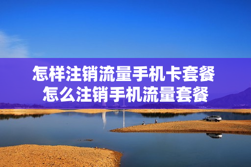 怎样注销流量手机卡套餐 怎么注销手机流量套餐