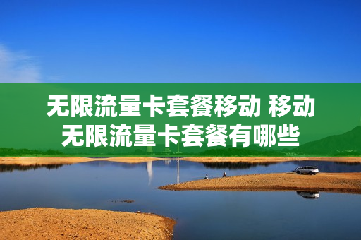 无限流量卡套餐移动 移动无限流量卡套餐有哪些