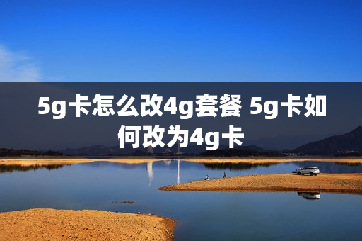 5g卡怎么改4g套餐 5g卡如何改为4g卡
