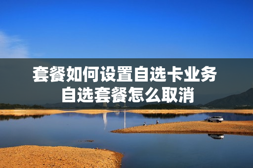 套餐如何设置自选卡业务 自选套餐怎么取消