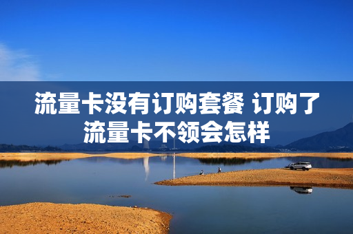 流量卡没有订购套餐 订购了流量卡不领会怎样