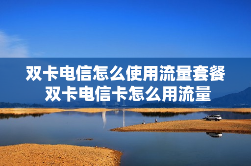 双卡电信怎么使用流量套餐 双卡电信卡怎么用流量