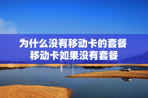为什么没有移动卡的套餐 移动卡如果没有套餐