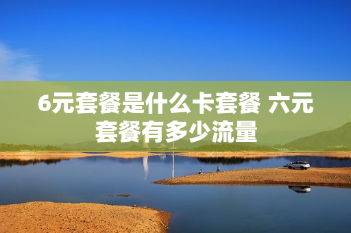 6元套餐是什么卡套餐 六元套餐有多少流量