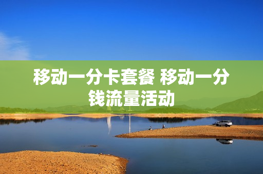 移动一分卡套餐 移动一分钱流量活动