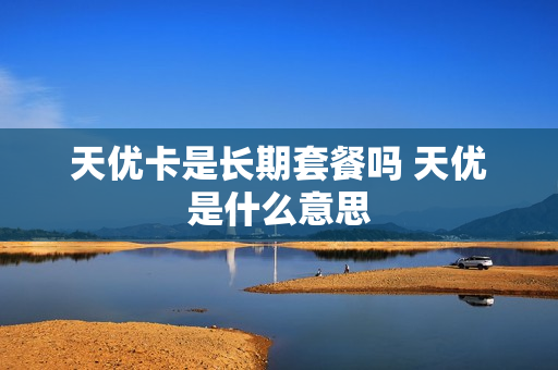天优卡是长期套餐吗 天优是什么意思