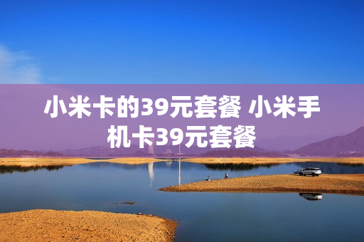 小米卡的39元套餐 小米手机卡39元套餐
