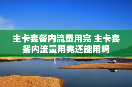 主卡套餐内流量用完 主卡套餐内流量用完还能用吗