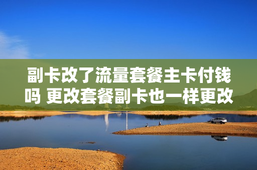 副卡改了流量套餐主卡付钱吗 更改套餐副卡也一样更改了吗
