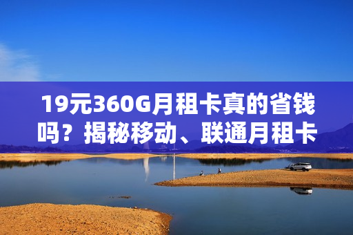 19元360G月租卡真的省钱吗？揭秘移动、联通月租卡骗局