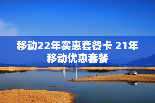 移动22年实惠套餐卡 21年移动优惠套餐