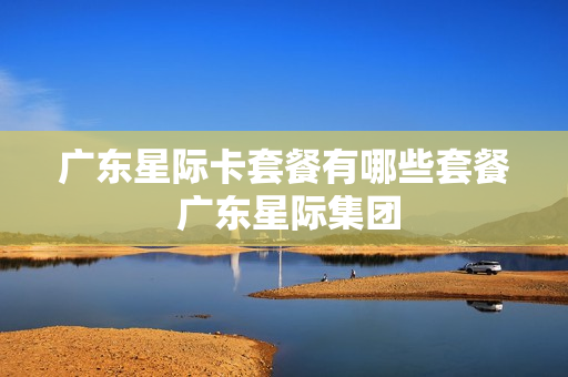 广东星际卡套餐有哪些套餐 广东星际集团