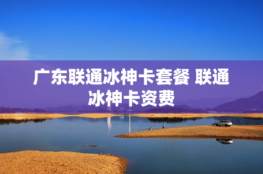 广东联通冰神卡套餐 联通冰神卡资费