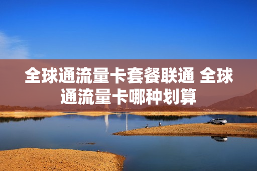全球通流量卡套餐联通 全球通流量卡哪种划算