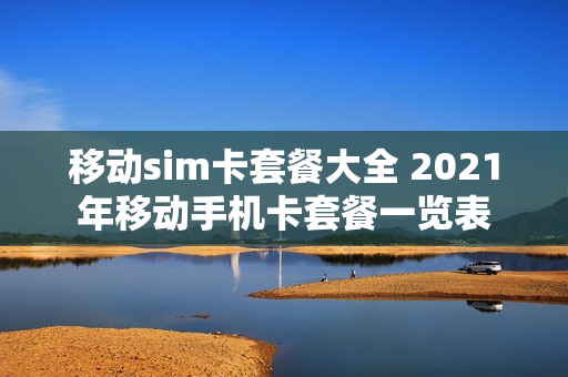 移动sim卡套餐大全 2021年移动手机卡套餐一览表