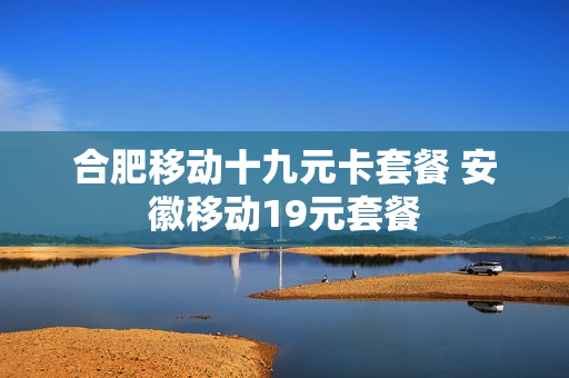合肥移动十九元卡套餐 安徽移动19元套餐