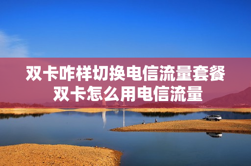 双卡咋样切换电信流量套餐 双卡怎么用电信流量