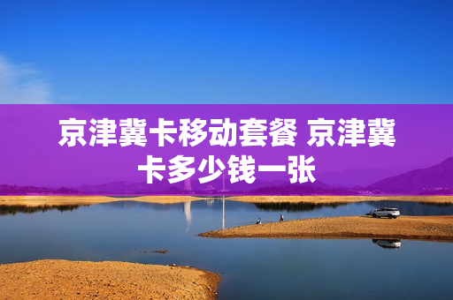 京津冀卡移动套餐 京津冀卡多少钱一张