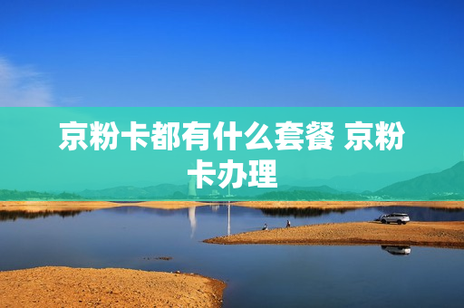 京粉卡都有什么套餐 京粉卡办理