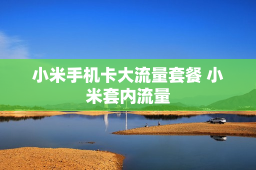 小米手机卡大流量套餐 小米套内流量