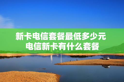 新卡电信套餐最低多少元 电信新卡有什么套餐