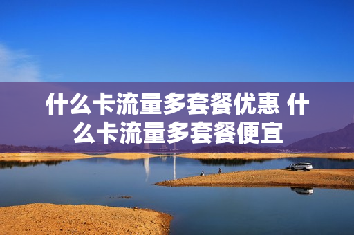 什么卡流量多套餐优惠 什么卡流量多套餐便宜