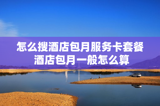 怎么搜酒店包月服务卡套餐 酒店包月一般怎么算