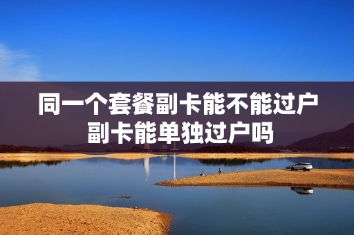 同一个套餐副卡能不能过户 副卡能单独过户吗