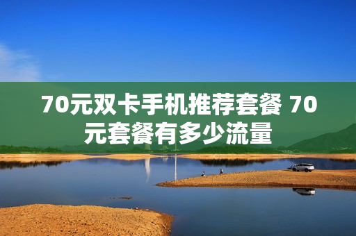 70元双卡手机推荐套餐 70元套餐有多少流量