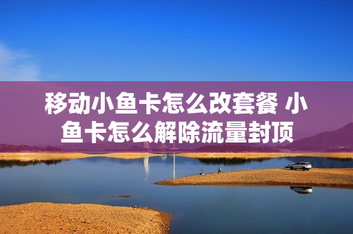移动小鱼卡怎么改套餐 小鱼卡怎么解除流量封顶