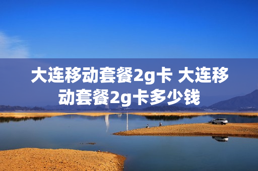 大连移动套餐2g卡 大连移动套餐2g卡多少钱