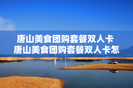 唐山美食团购套餐双人卡 唐山美食团购套餐双人卡怎么用