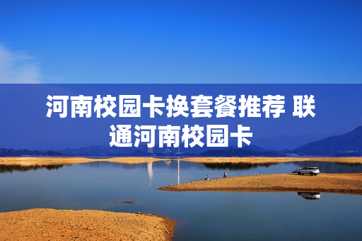 河南校园卡换套餐推荐 联通河南校园卡