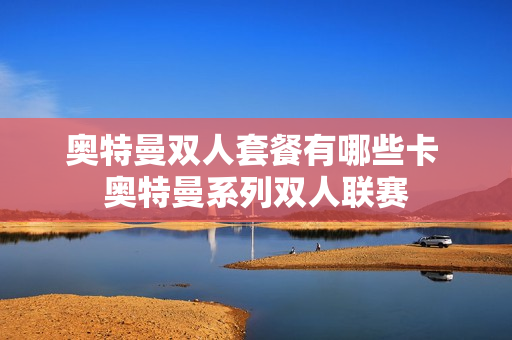 奥特曼双人套餐有哪些卡 奥特曼系列双人联赛