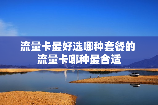 流量卡最好选哪种套餐的 流量卡哪种最合适