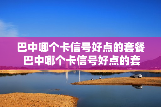 巴中哪个卡信号好点的套餐 巴中哪个卡信号好点的套餐最划算